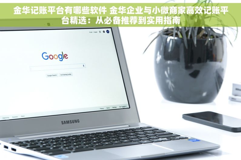 金华记账平台有哪些软件 金华企业与小微商家高效记账平台精选：从必备推荐到实用指南