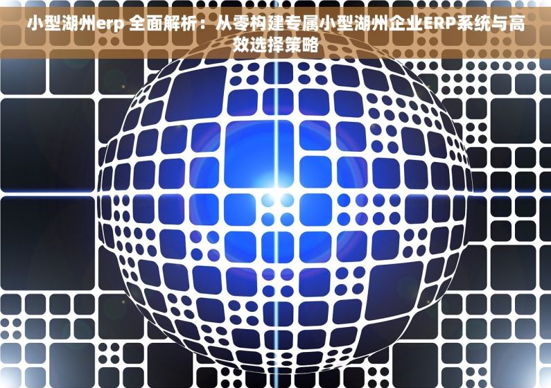 小型湖州erp 全面解析：从零构建专属小型湖州企业ERP系统与高效选择策略