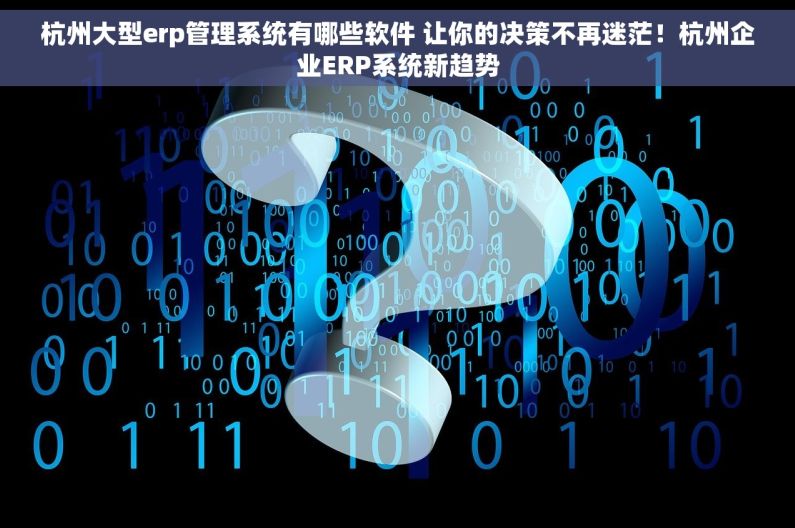 杭州大型erp管理系统有哪些软件 让你的决策不再迷茫！杭州企业ERP系统新趋势
