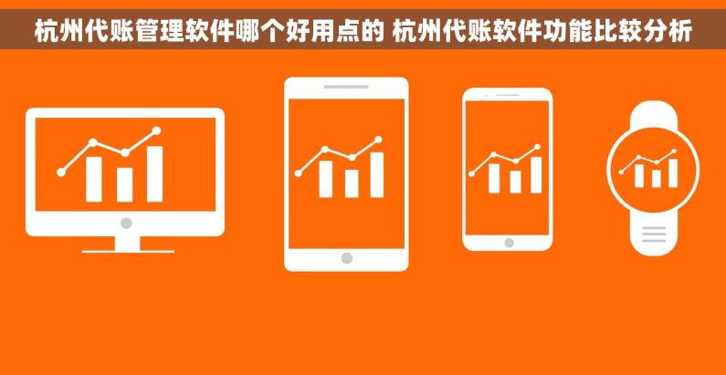杭州代账管理软件哪个好用点的 杭州代账软件功能比较分析