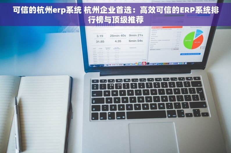 可信的杭州erp系统 杭州企业首选：高效可信的ERP系统排行榜与顶级推荐