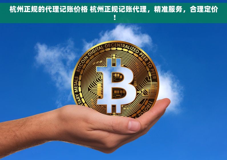 杭州正规的代理记账价格 杭州正规记账代理，精准服务，合理定价！