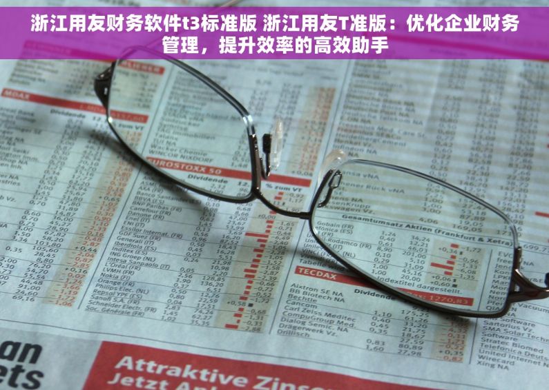 浙江用友财务软件t3标准版 浙江用友T准版：优化企业财务管理，提升效率的高效助手
