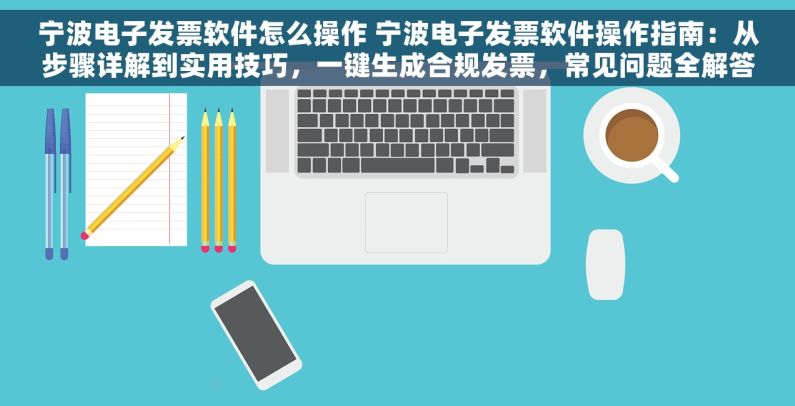 宁波电子发票软件怎么操作 宁波电子发票软件操作指南：从步骤详解到实用技巧，一键生成合规发票，常见问题全解答