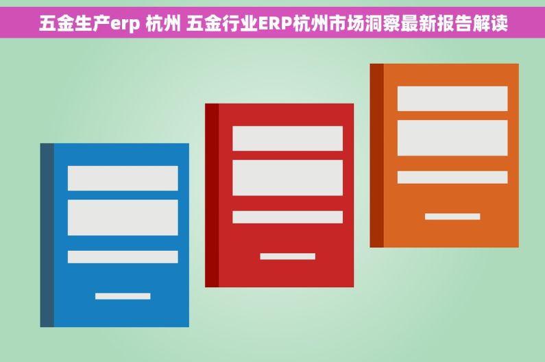 五金生产erp 杭州 五金行业ERP杭州市场洞察最新报告解读