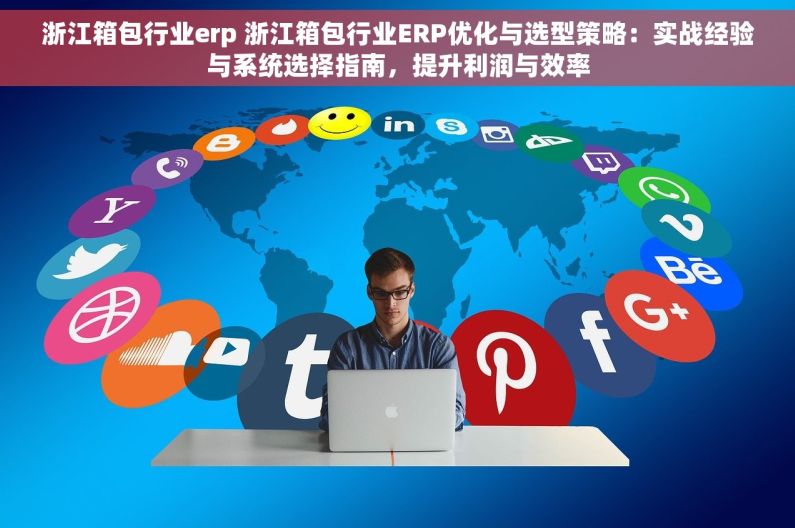 浙江箱包行业erp 浙江箱包行业ERP优化与选型策略：实战经验与系统选择指南，提升利润与效率