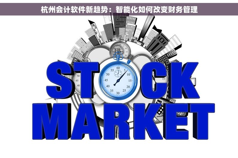 杭州会计软件新趋势：智能化如何改变财务管理