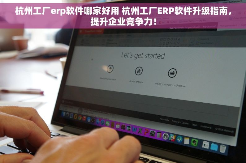 杭州工厂erp软件哪家好用 杭州工厂ERP软件升级指南，提升企业竞争力！