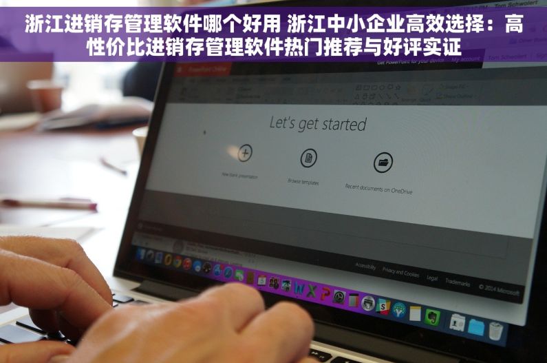 浙江进销存管理软件哪个好用 浙江中小企业高效选择：高性价比进销存管理软件热门推荐与好评实证