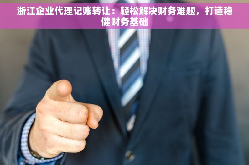 浙江企业代理记账转让：轻松解决财务难题，打造稳健财务基础
