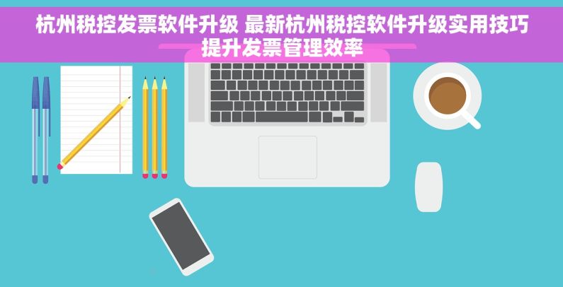 杭州税控发票软件升级 最新杭州税控软件升级实用技巧提升发票管理效率