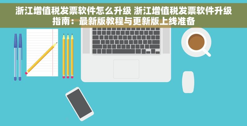 浙江增值税发票软件怎么升级 浙江增值税发票软件升级指南：最新版教程与更新版上线准备