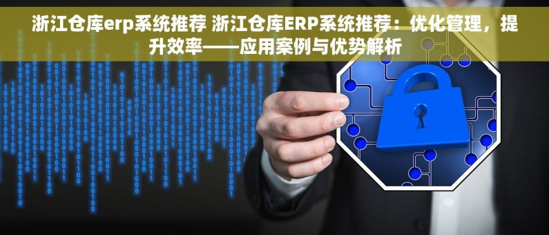 浙江仓库erp系统推荐 浙江仓库ERP系统推荐：优化管理，提升效率——应用案例与优势解析