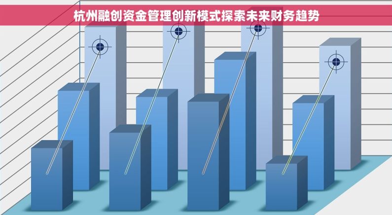 杭州融创资金管理创新模式探索未来财务趋势