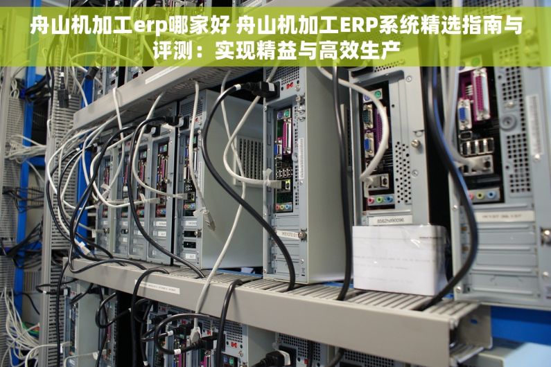 舟山机加工erp哪家好 舟山机加工ERP系统精选指南与评测：实现精益与高效生产