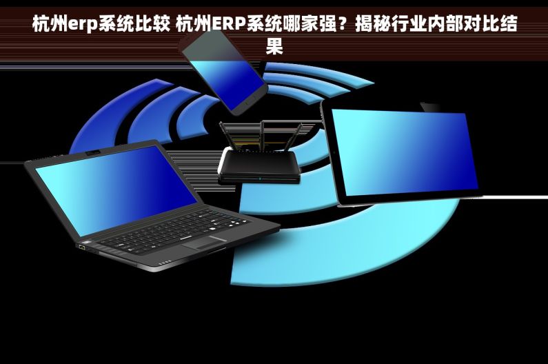 杭州erp系统比较 杭州ERP系统哪家强？揭秘行业内部对比结果