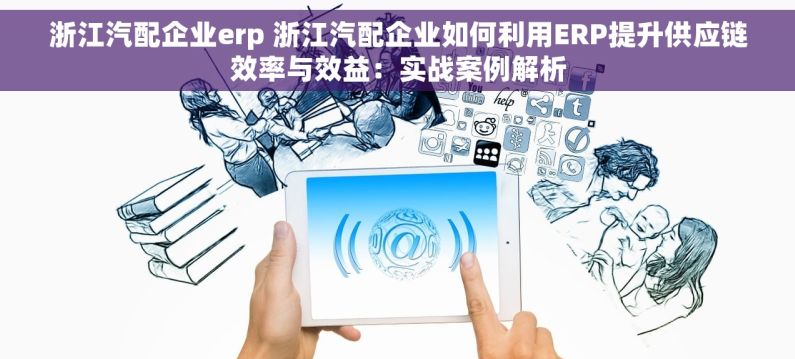 浙江汽配企业erp 浙江汽配企业如何利用ERP提升供应链效率与效益：实战案例解析