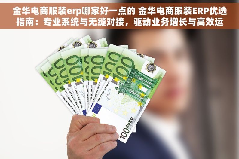 金华电商服装erp哪家好一点的 金华电商服装ERP优选指南：专业系统与无缝对接，驱动业务增长与高效运营
