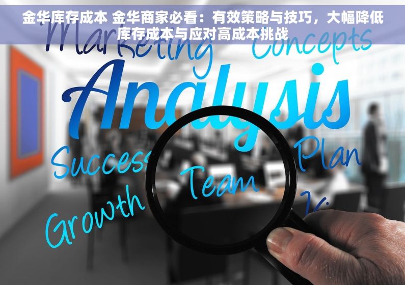 金华库存成本 金华商家必看：有效策略与技巧，大幅降低库存成本与应对高成本挑战