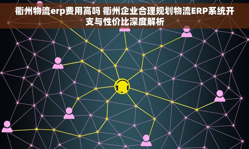 衢州物流erp费用高吗 衢州企业合理规划物流ERP系统开支与性价比深度解析
