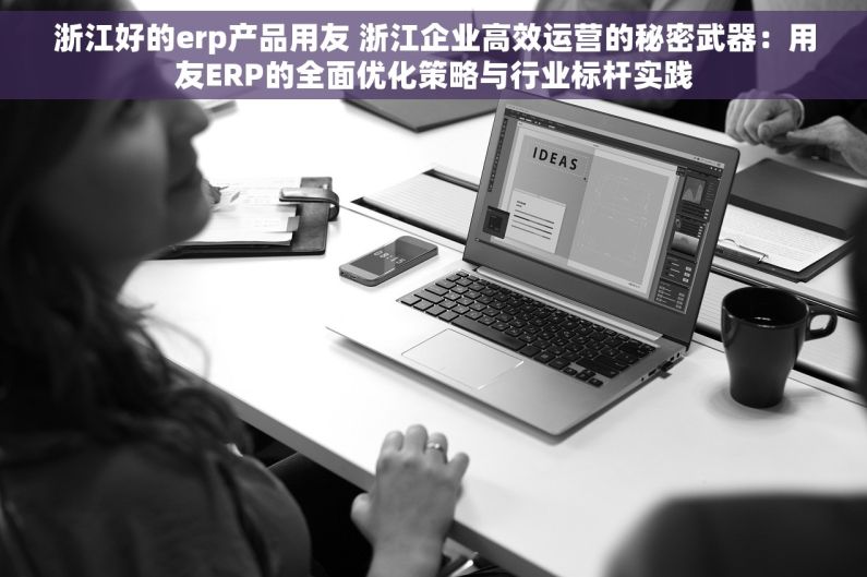 浙江好的erp产品用友 浙江企业高效运营的秘密武器：用友ERP的全面优化策略与行业标杆实践