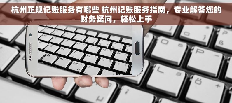 杭州正规记账服务有哪些 杭州记账服务指南，专业解答您的财务疑问，轻松上手