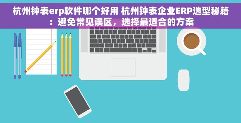 杭州钟表erp软件哪个好用 杭州钟表企业ERP选型秘籍：避免常见误区，选择最适合的方案
