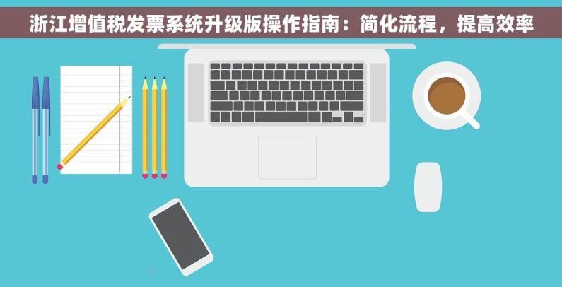 浙江增值税发票系统升级版操作指南：简化流程，提高效率