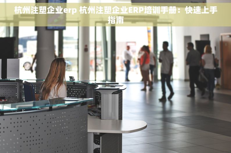 杭州注塑企业erp 杭州注塑企业ERP培训手册：快速上手指南