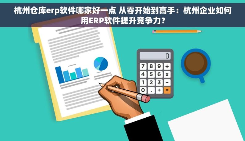 杭州仓库erp软件哪家好一点 从零开始到高手：杭州企业如何用ERP软件提升竞争力？