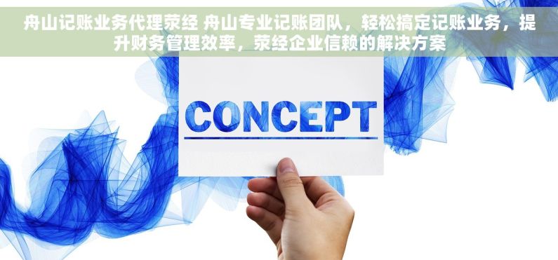 舟山记账业务代理荥经 舟山专业记账团队，轻松搞定记账业务，提升财务管理效率，荥经企业信赖的解决方案