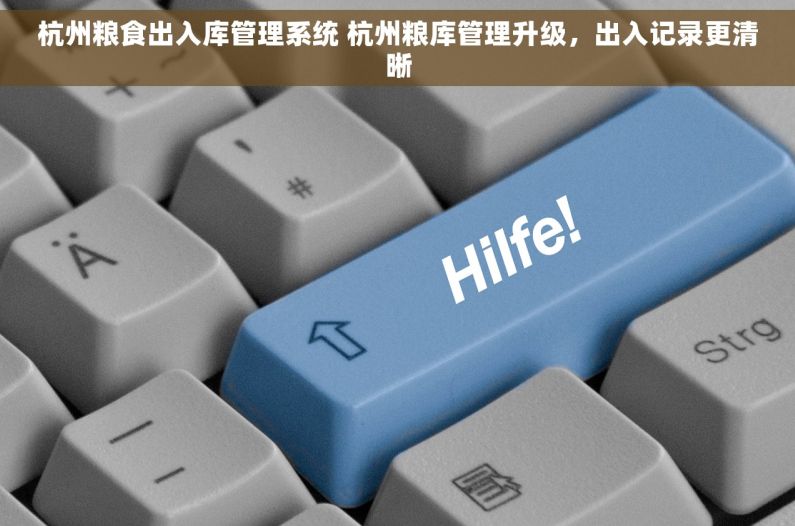 杭州粮食出入库管理系统 杭州粮库管理升级，出入记录更清晰