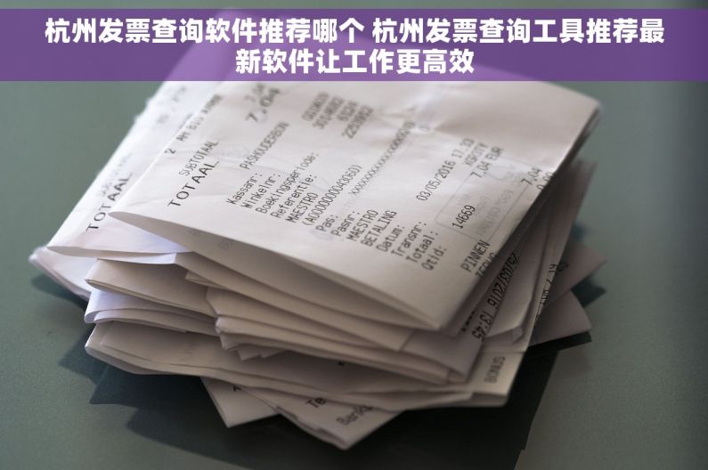 杭州发票查询软件推荐哪个 杭州发票查询工具推荐最新软件让工作更高效
