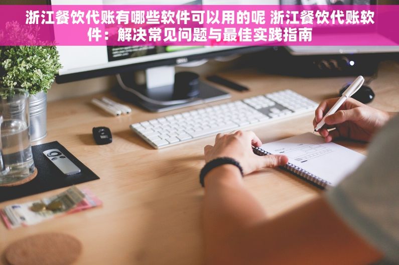 浙江餐饮代账有哪些软件可以用的呢 浙江餐饮代账软件：解决常见问题与最佳实践指南