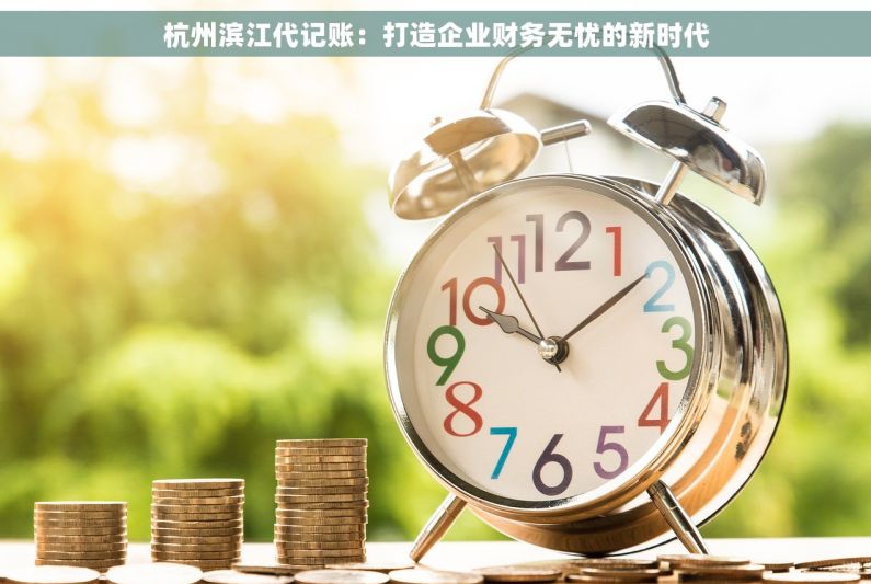 杭州滨江代记账：打造企业财务无忧的新时代