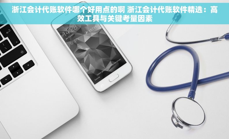 浙江会计代账软件哪个好用点的啊 浙江会计代账软件精选：高效工具与关键考量因素