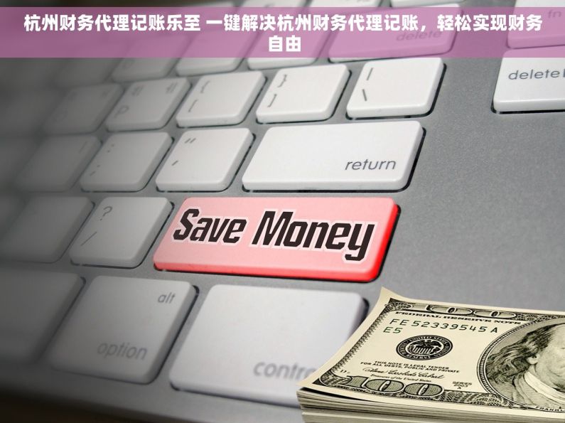 杭州财务代理记账乐至 一键解决杭州财务代理记账，轻松实现财务自由