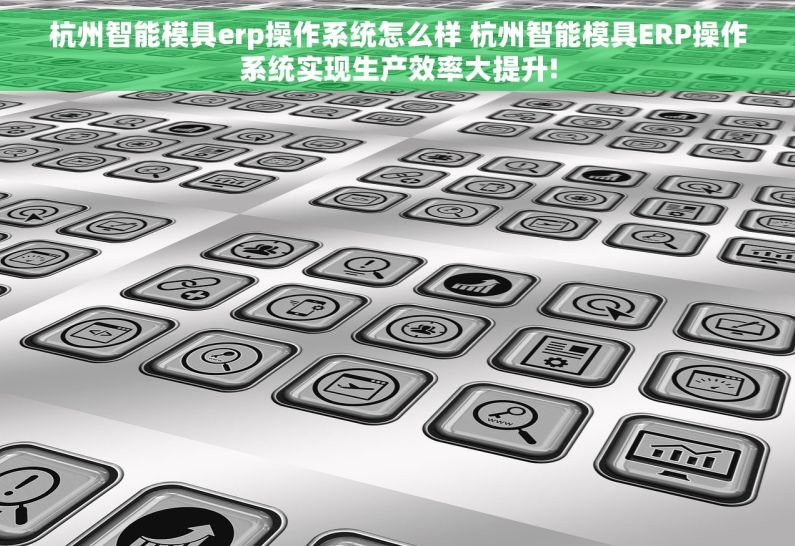 杭州智能模具erp操作系统怎么样 杭州智能模具ERP操作系统实现生产效率大提升!