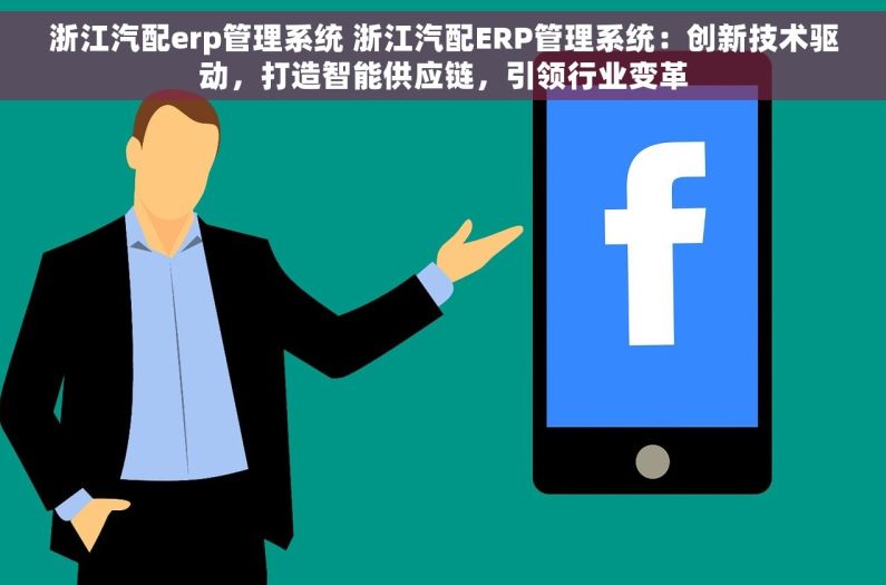 浙江汽配erp管理系统 浙江汽配ERP管理系统：创新技术驱动，打造智能供应链，引领行业变革
