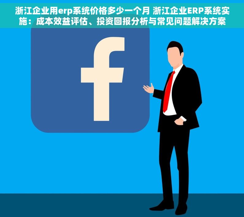 浙江企业用erp系统价格多少一个月 浙江企业ERP系统实施：成本效益评估、投资回报分析与常见问题解决方案