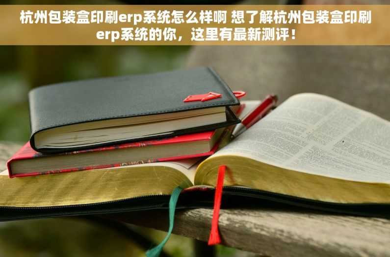 杭州包装盒印刷erp系统怎么样啊 想了解杭州包装盒印刷erp系统的你，这里有最新测评！