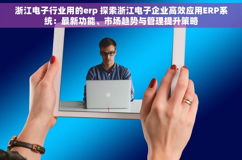 浙江电子行业用的erp 探索浙江电子企业高效应用ERP系统：最新功能、市场趋势与管理提升策略