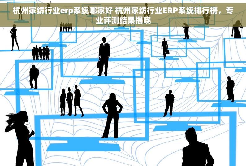 杭州家纺行业erp系统哪家好 杭州家纺行业ERP系统排行榜，专业评测结果揭晓