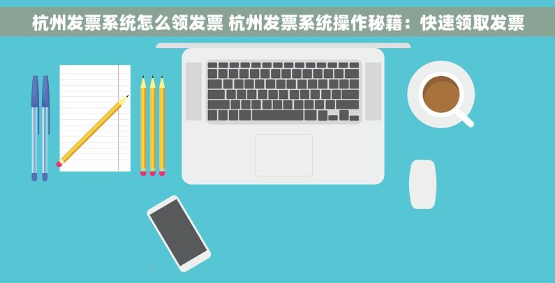 杭州发票系统怎么领发票 杭州发票系统操作秘籍：快速领取发票