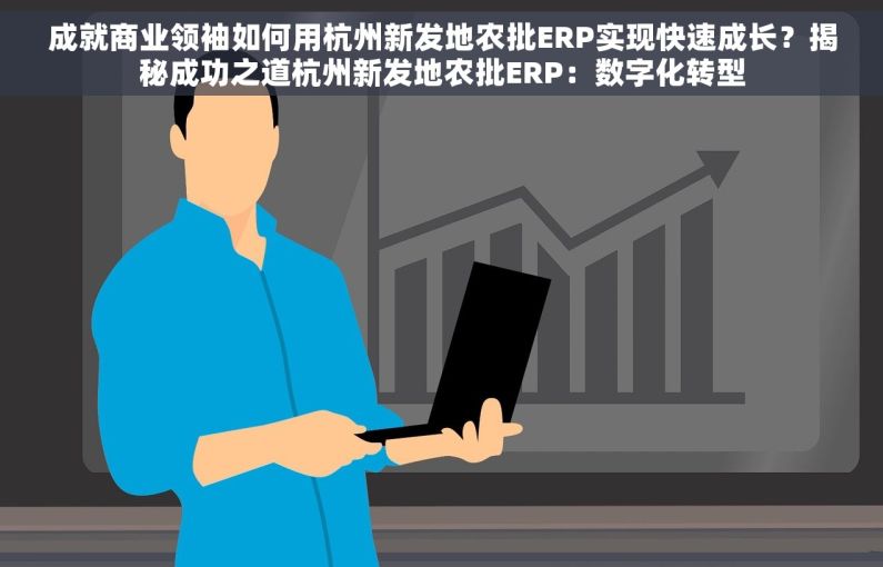 成就商业领袖如何用杭州新发地农批ERP实现快速成长？揭秘成功之道杭州新发地农批ERP：数字化转型