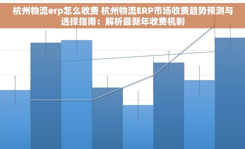 杭州物流erp怎么收费 杭州物流ERP市场收费趋势预测与选择指南：解析最新年收费机制