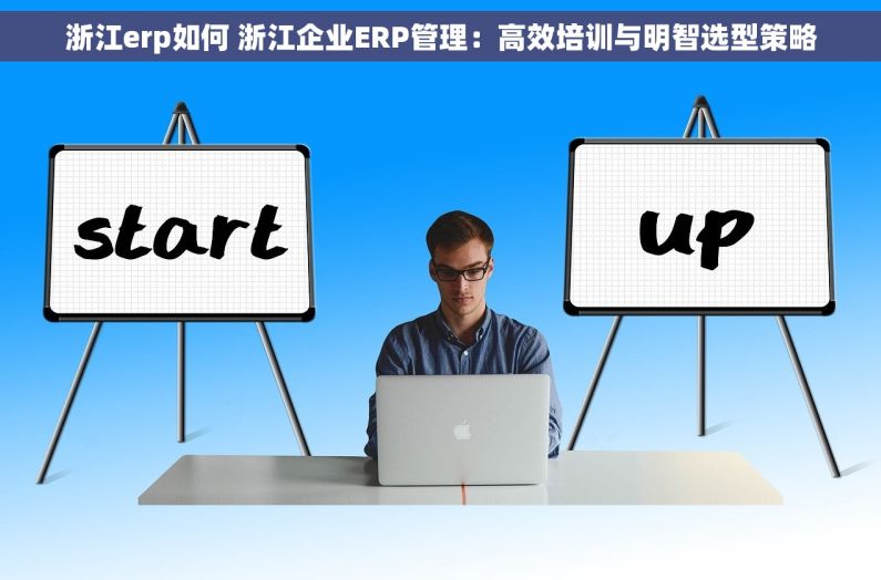 浙江erp如何 浙江企业ERP管理：高效培训与明智选型策略