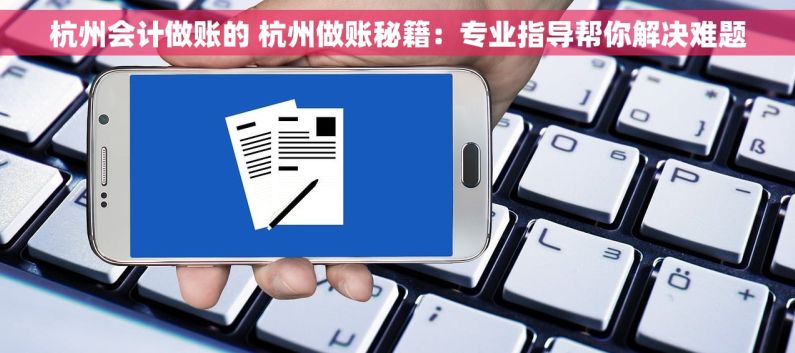 杭州会计做账的 杭州做账秘籍：专业指导帮你解决难题