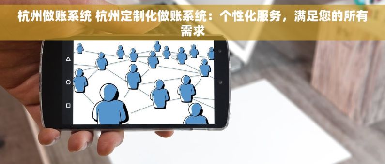 杭州做账系统 杭州定制化做账系统：个性化服务，满足您的所有需求