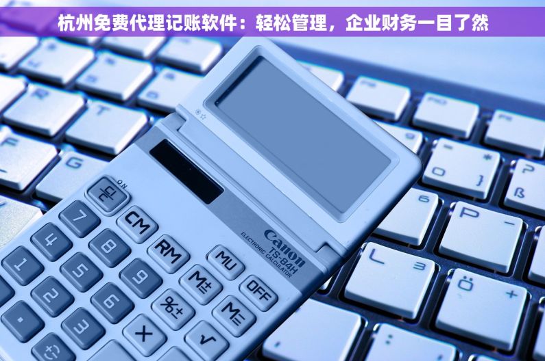 杭州免费代理记账软件：轻松管理，企业财务一目了然